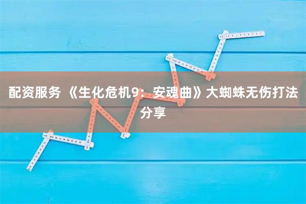 配资服务 《生化危机9：安魂曲》大蜘蛛无伤打法分享