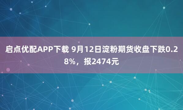 启点优配APP下载 9月12日淀粉期货收盘下跌0.28%,报2474元