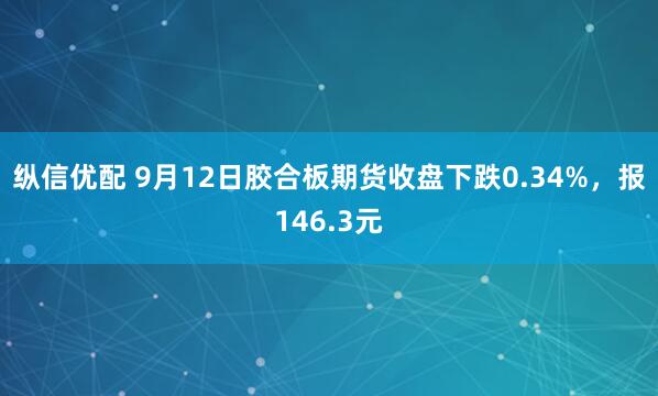 纵信优配 9月12日胶合板期货收盘下跌0.34%,报146.3元