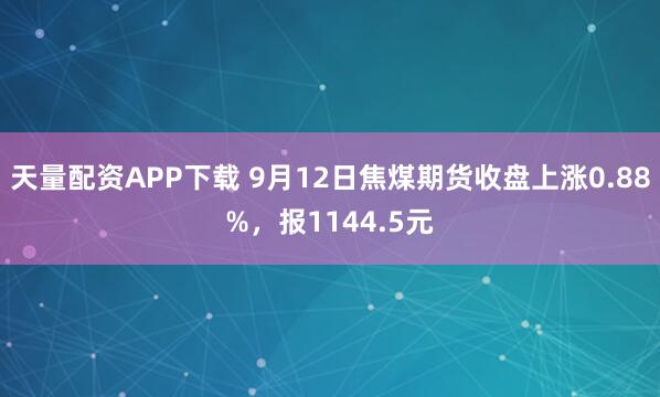 天量配资APP下载 9月12日焦煤期货收盘上涨0.88%,报1144.5元