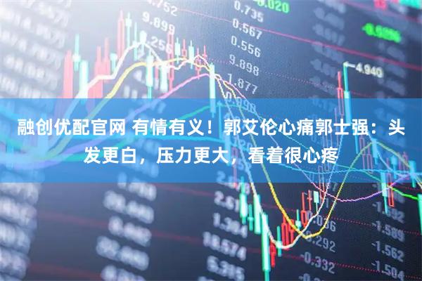 融创优配官网 有情有义!郭艾伦心痛郭士强:头发更白,压力更大,看着很心疼