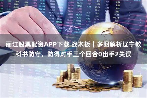 丽江股票配资APP下载 战术板|多图解析辽宁教科书防守,防得对手三个回合0出手2失误