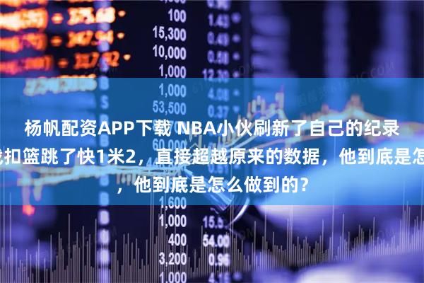 杨帆配资APP下载 NBA小伙刷新了自己的纪录!夏普实战扣篮跳了快1米2,直接超越原来的数据,他到底是怎么做到的?