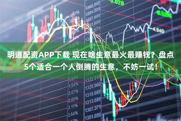 明道配资APP下载 现在啥生意最火最赚钱？盘点5个适合一个人倒腾的生意，不妨一试！