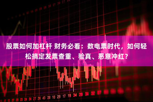 股票如何加杠杆 财务必看：数电票时代，如何轻松搞定发票查重、验真、恶意冲红？