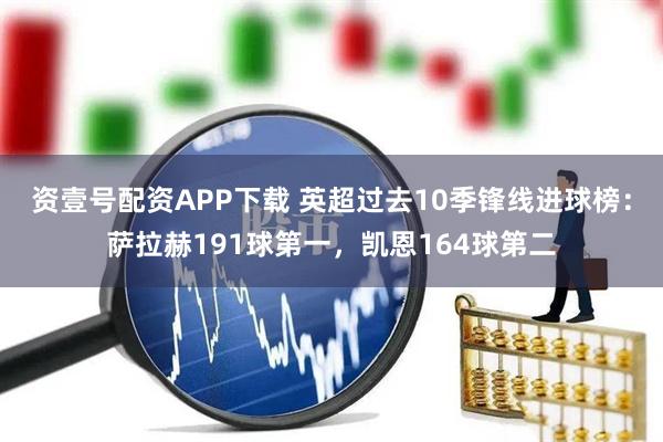 资壹号配资APP下载 英超过去10季锋线进球榜：萨拉赫191球第一，凯恩164球第二