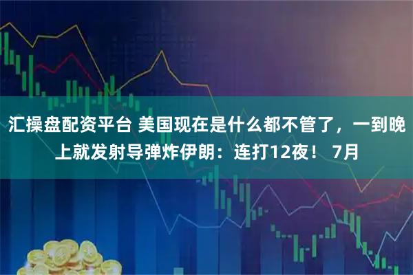 汇操盘配资平台 美国现在是什么都不管了，一到晚上就发射导弹炸伊朗：连打12夜！ 7月